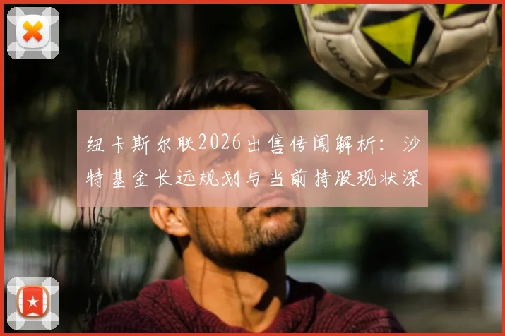 纽卡斯尔联2026出售传闻解析：沙特基金长远规划与当前持股现状深度解读