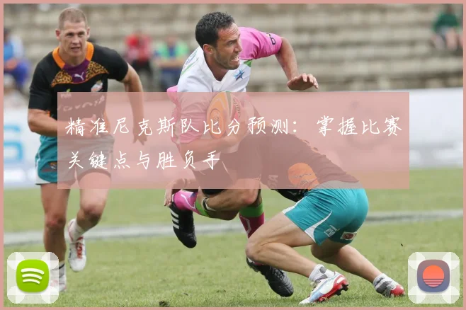 精准尼克斯队比分预测：掌握比赛关键点与胜负手