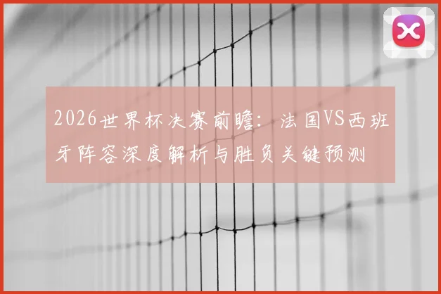 2026世界杯决赛前瞻：法国VS西班牙阵容深度解析与胜负关键预测