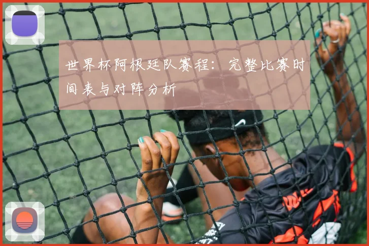 世界杯阿根廷队赛程：完整比赛时间表与对阵分析
