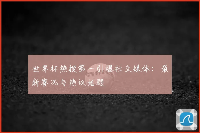 世界杯热搜第一引爆社交媒体：最新赛况与热议话题