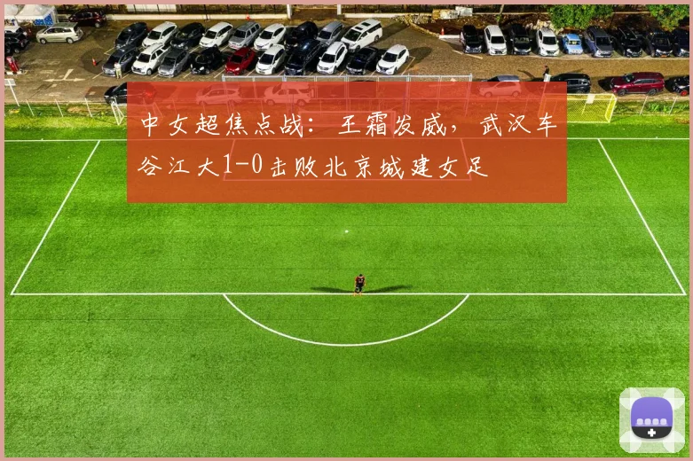 中女超焦点战：王霜发威，武汉车谷江大1-0击败北京城建女足