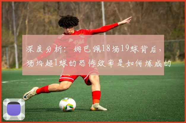 深度分析：姆巴佩18场19球背后，场均超1球的恐怖效率是如何炼成的？