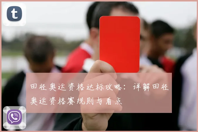 田径奥运资格达标攻略：详解田径奥运资格赛规则与看点
