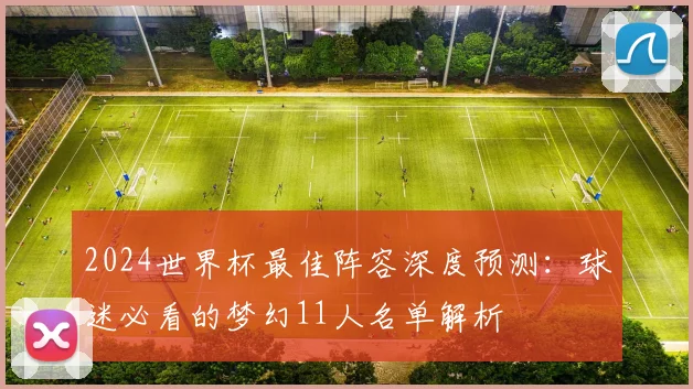 2024世界杯最佳阵容深度预测：球迷必看的梦幻11人名单解析