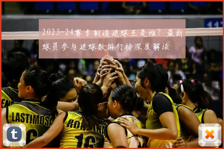 2023-24赛季制造进球王是谁？最新球员参与进球数排行榜深度解读