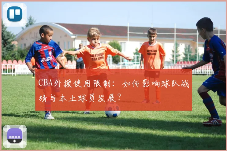 CBA外援使用限制：如何影响球队战绩与本土球员发展？
