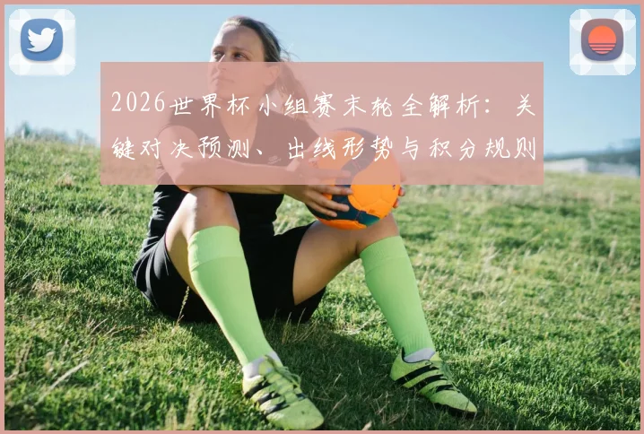 2026世界杯小组赛末轮全解析：关键对决预测、出线形势与积分规则详解