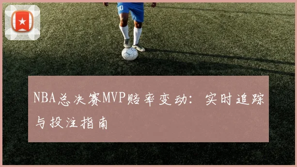 NBA总决赛MVP赔率变动：实时追踪与投注指南