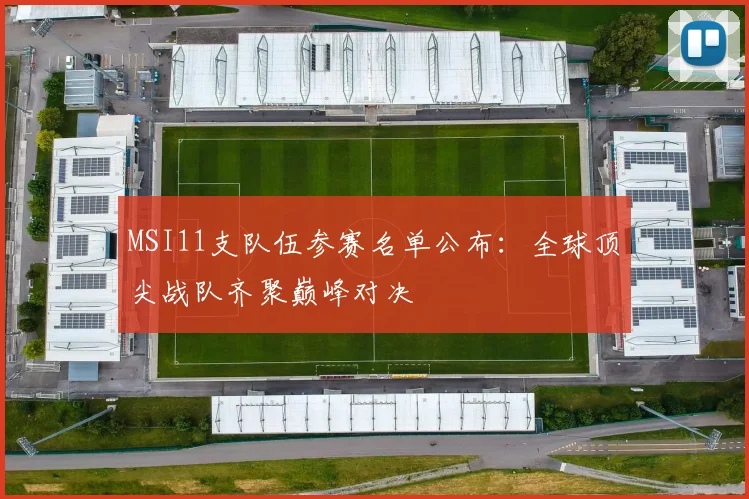 MSI11支队伍参赛名单公布：全球顶尖战队齐聚巅峰对决