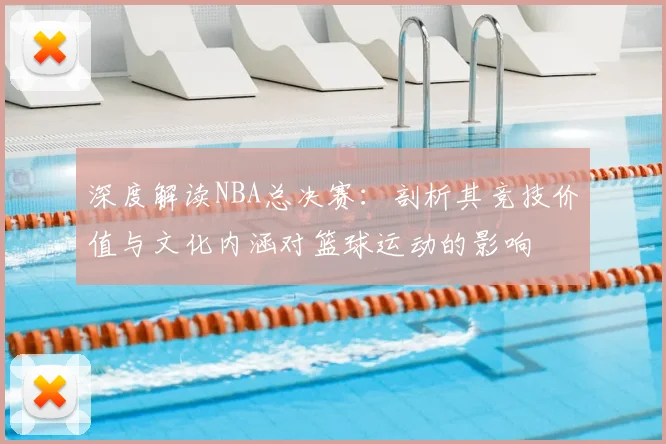 深度解读NBA总决赛：剖析其竞技价值与文化内涵对篮球运动的影响