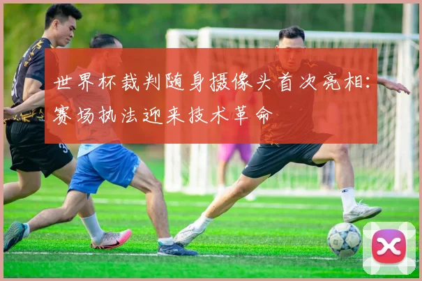 世界杯裁判随身摄像头首次亮相：赛场执法迎来技术革命