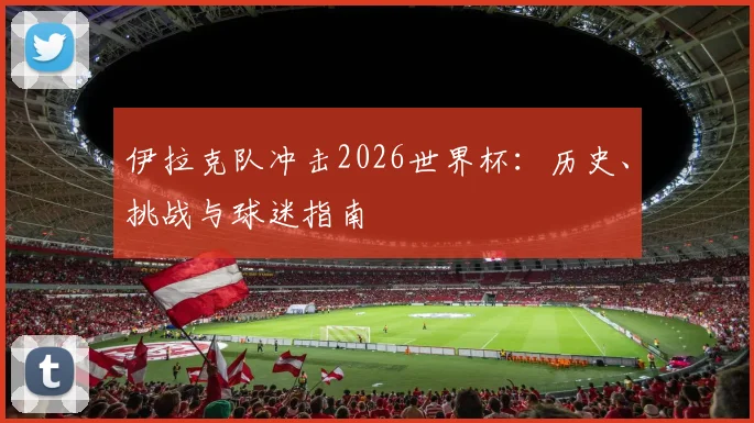 伊拉克队冲击2026世界杯：历史、挑战与球迷指南