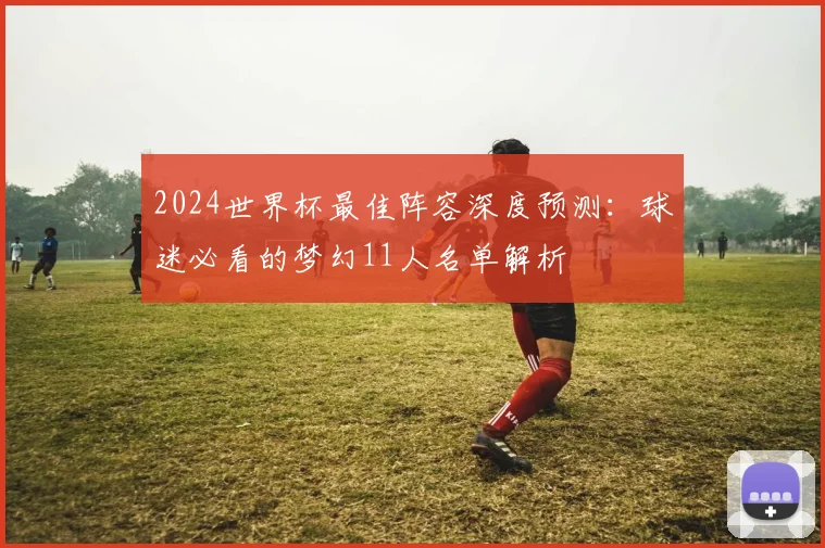 2024世界杯最佳阵容深度预测：球迷必看的梦幻11人名单解析