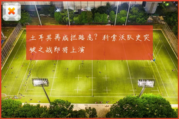 土耳其再成拦路虎？科索沃队史突破之战即将上演